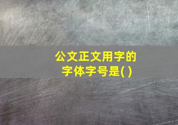 公文正文用字的字体字号是( )